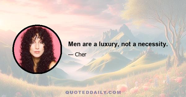 Men are a luxury, not a necessity.