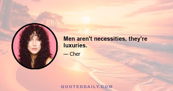 Men aren't necessities, they're luxuries.