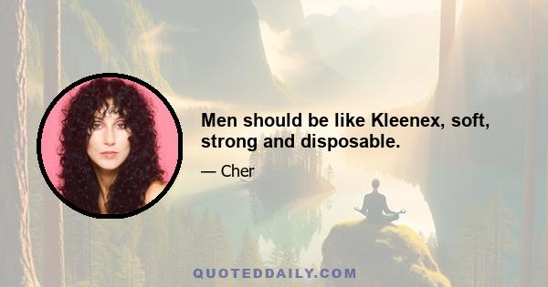 Men should be like Kleenex, soft, strong and disposable.