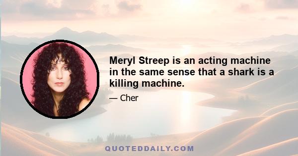 Meryl Streep is an acting machine in the same sense that a shark is a killing machine.