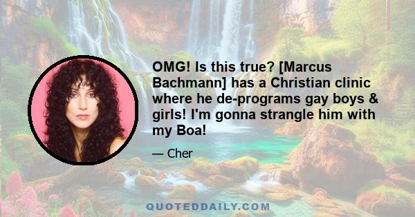 OMG! Is this true? [Marcus Bachmann] has a Christian clinic where he de-programs gay boys & girls! I'm gonna strangle him with my Boa!