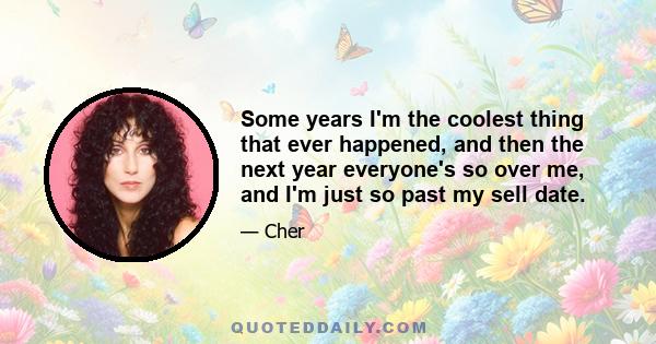 Some years I'm the coolest thing that ever happened, and then the next year everyone's so over me, and I'm just so past my sell date.