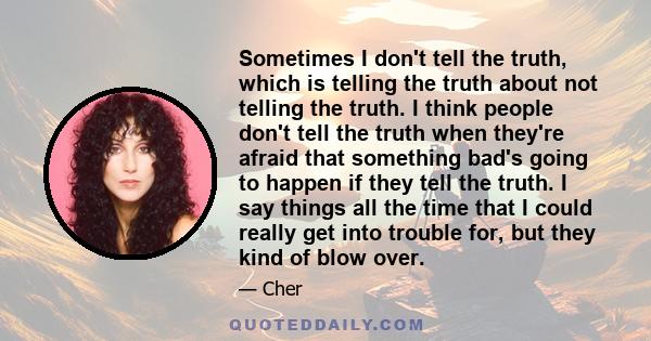 Sometimes I don't tell the truth, which is telling the truth about not telling the truth. I think people don't tell the truth when they're afraid that something bad's going to happen if they tell the truth. I say things 