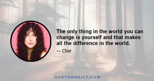 The only thing in the world you can change is yourself and that makes all the difference in the world.