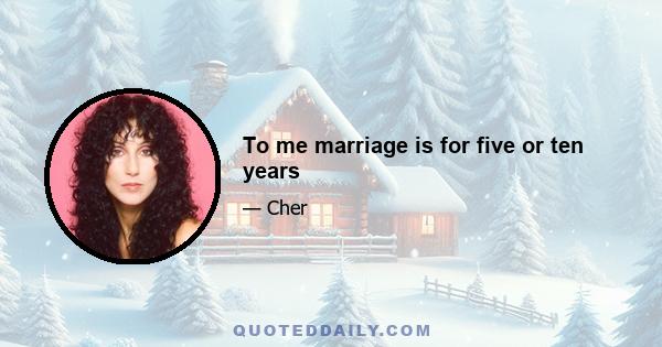 To me marriage is for five or ten years