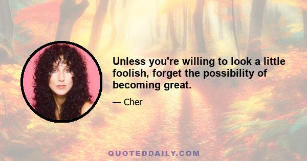 Unless you're willing to look a little foolish, forget the possibility of becoming great.