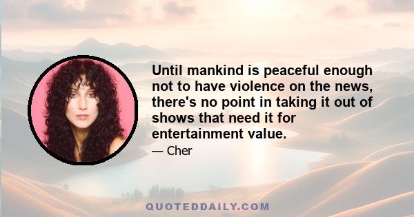 Until mankind is peaceful enough not to have violence on the news, there's no point in taking it out of shows that need it for entertainment value.