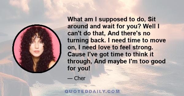 What am I supposed to do, Sit around and wait for you? Well I can't do that, And there's no turning back. I need time to move on, I need love to feel strong. Cause I've got time to think it through, And maybe I'm too