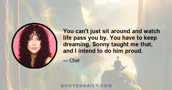 You can't just sit around and watch life pass you by. You have to keep dreaming. Sonny taught me that, and I intend to do him proud.