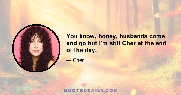 You know, honey, husbands come and go but I'm still Cher at the end of the day.