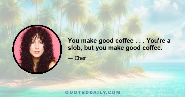 You make good coffee . . . You're a slob, but you make good coffee.