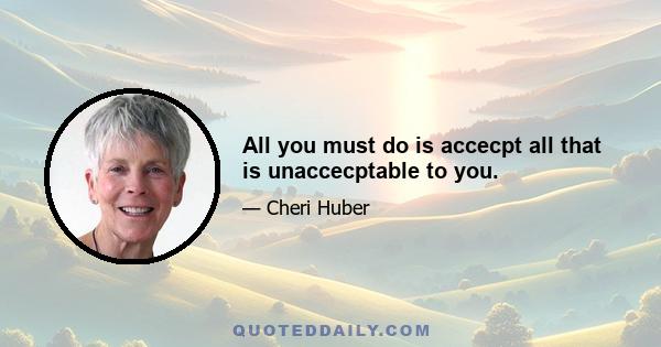 All you must do is accecpt all that is unaccecptable to you.