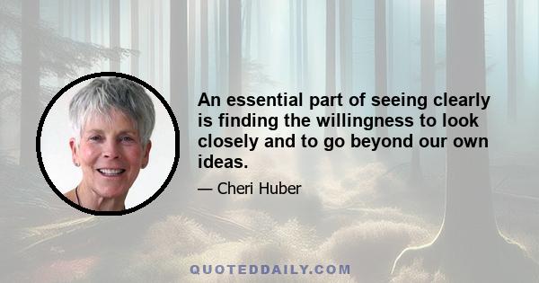 An essential part of seeing clearly is finding the willingness to look closely and to go beyond our own ideas.