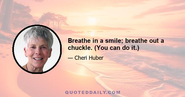 Breathe in a smile; breathe out a chuckle. (You can do it.)