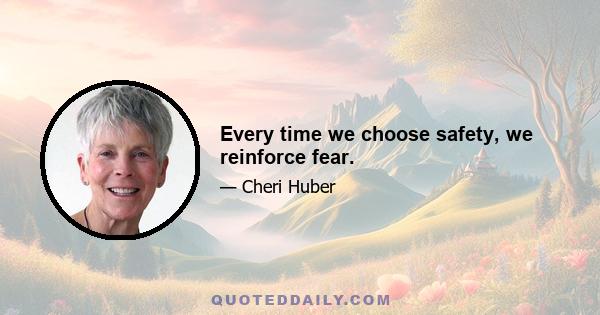 Every time we choose safety, we reinforce fear.