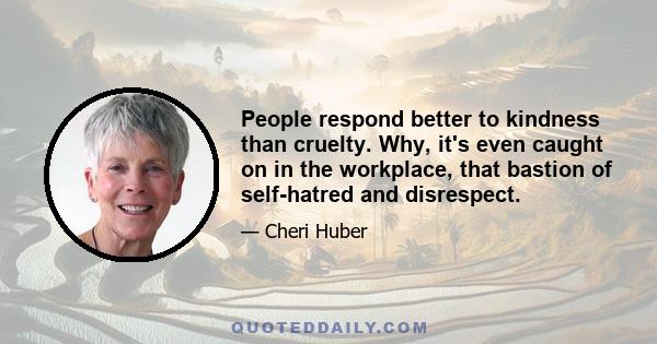 People respond better to kindness than cruelty. Why, it's even caught on in the workplace, that bastion of self-hatred and disrespect.