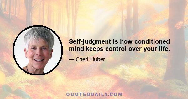 Self-judgment is how conditioned mind keeps control over your life.