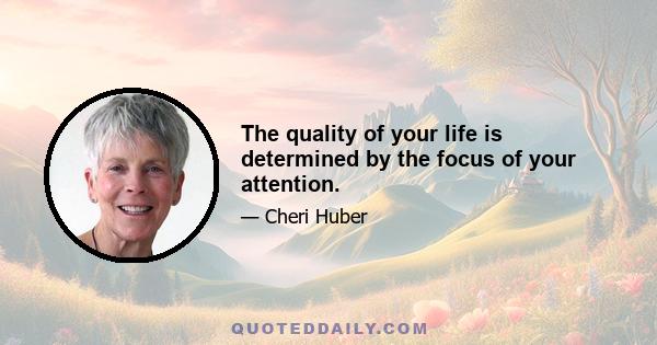 The quality of your life is determined by the focus of your attention.