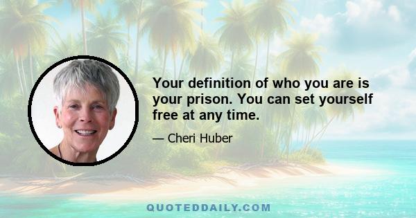 Your definition of who you are is your prison. You can set yourself free at any time.