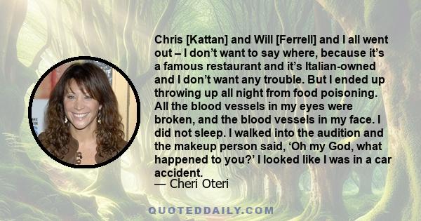 Chris [Kattan] and Will [Ferrell] and I all went out – I don’t want to say where, because it’s a famous restaurant and it’s Italian-owned and I don’t want any trouble. But I ended up throwing up all night from food