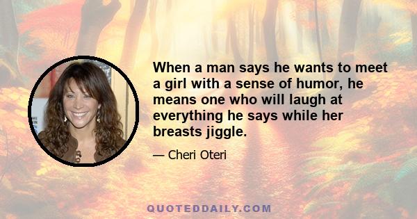 When a man says he wants to meet a girl with a sense of humor, he means one who will laugh at everything he says while her breasts jiggle.