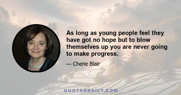 As long as young people feel they have got no hope but to blow themselves up you are never going to make progress.