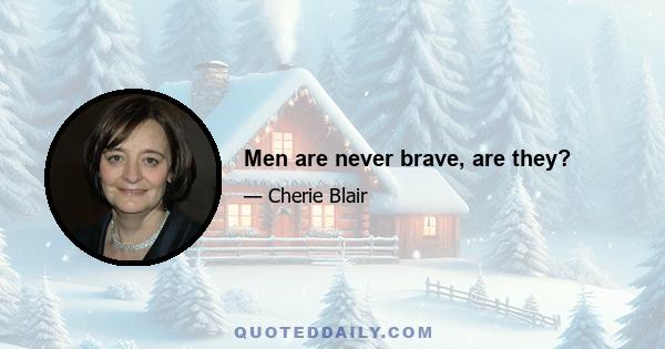 Men are never brave, are they?