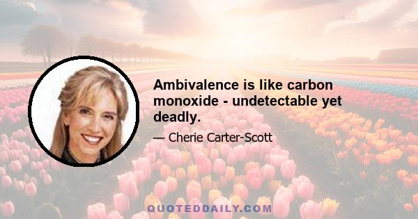 Ambivalence is like carbon monoxide - undetectable yet deadly.