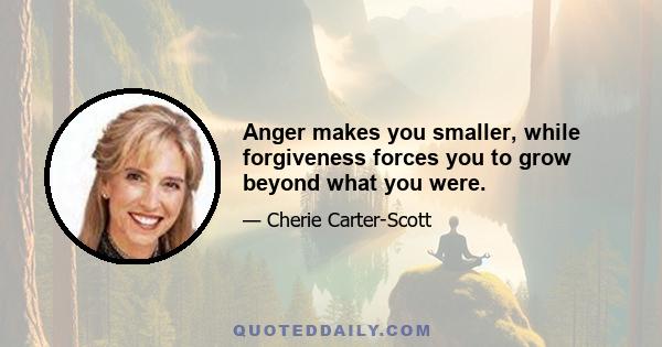 Anger makes you smaller, while forgiveness forces you to grow beyond what you were.