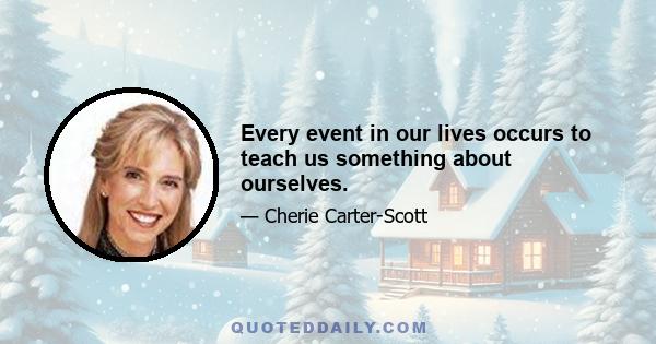 Every event in our lives occurs to teach us something about ourselves.