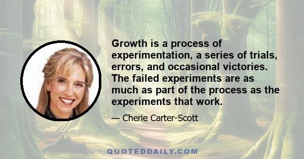 Growth is a process of experimentation, a series of trials, errors, and occasional victories. The failed experiments are as much as part of the process as the experiments that work.