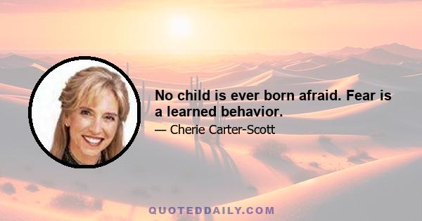 No child is ever born afraid. Fear is a learned behavior.