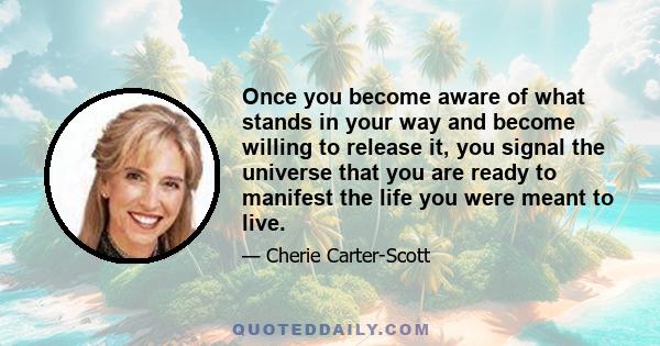 Once you become aware of what stands in your way and become willing to release it, you signal the universe that you are ready to manifest the life you were meant to live.