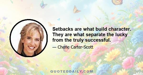 Setbacks are what build character. They are what separate the lucky from the truly successful.