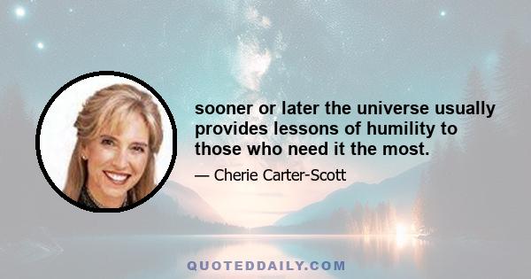 sooner or later the universe usually provides lessons of humility to those who need it the most.