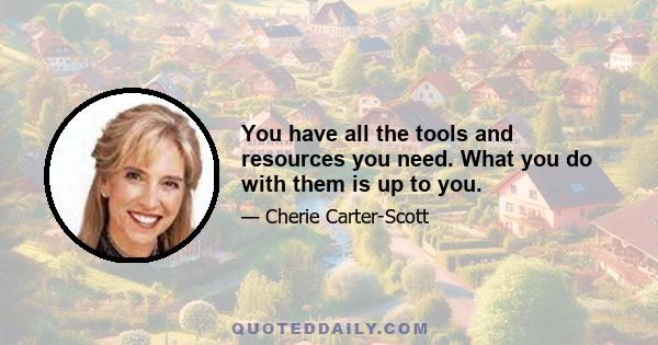 You have all the tools and resources you need. What you do with them is up to you.