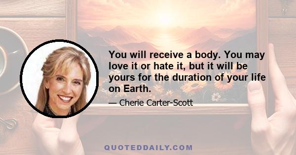 You will receive a body. You may love it or hate it, but it will be yours for the duration of your life on Earth.