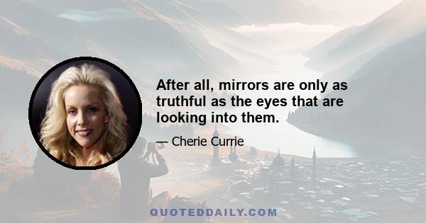 After all, mirrors are only as truthful as the eyes that are looking into them.