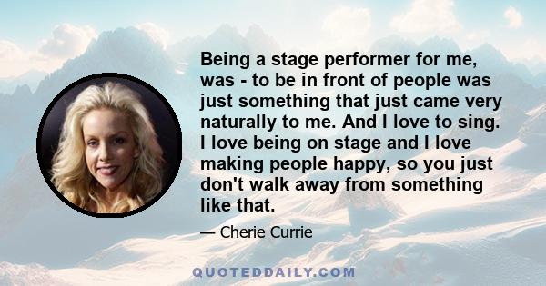 Being a stage performer for me, was - to be in front of people was just something that just came very naturally to me. And I love to sing. I love being on stage and I love making people happy, so you just don't walk