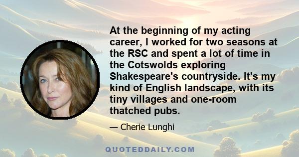 At the beginning of my acting career, I worked for two seasons at the RSC and spent a lot of time in the Cotswolds exploring Shakespeare's countryside. It's my kind of English landscape, with its tiny villages and