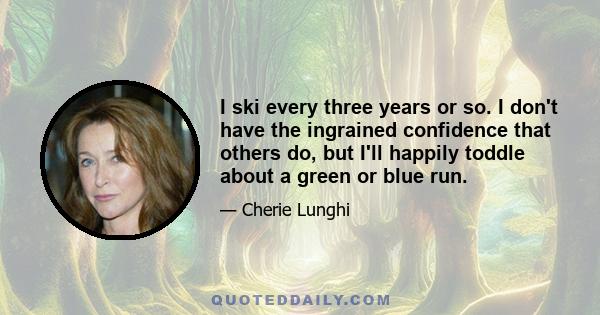 I ski every three years or so. I don't have the ingrained confidence that others do, but I'll happily toddle about a green or blue run.