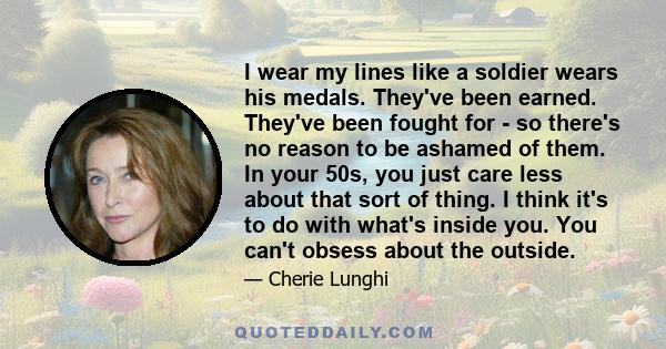 I wear my lines like a soldier wears his medals. They've been earned. They've been fought for - so there's no reason to be ashamed of them. In your 50s, you just care less about that sort of thing. I think it's to do