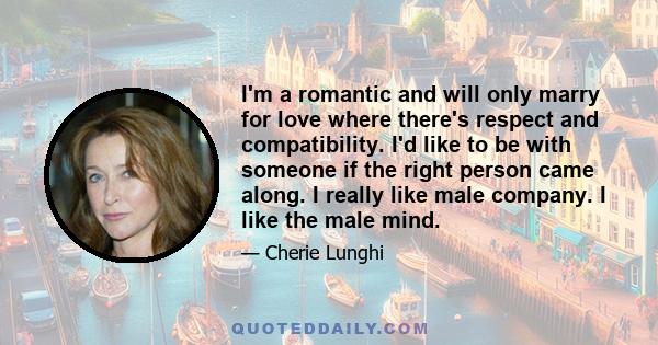 I'm a romantic and will only marry for love where there's respect and compatibility. I'd like to be with someone if the right person came along. I really like male company. I like the male mind.