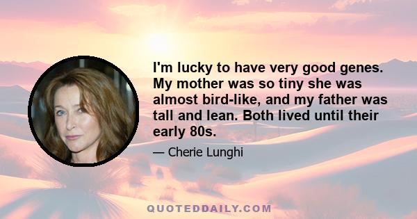 I'm lucky to have very good genes. My mother was so tiny she was almost bird-like, and my father was tall and lean. Both lived until their early 80s.