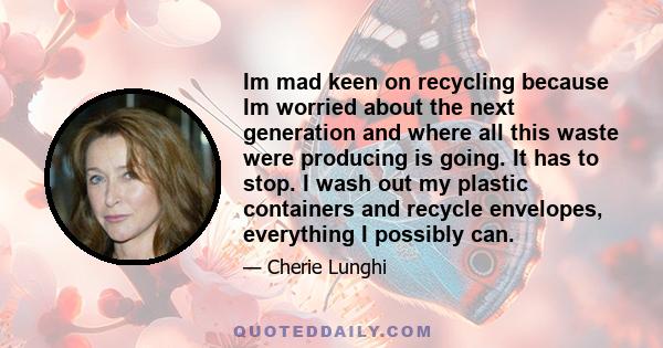 Im mad keen on recycling because Im worried about the next generation and where all this waste were producing is going. It has to stop. I wash out my plastic containers and recycle envelopes, everything I possibly can.