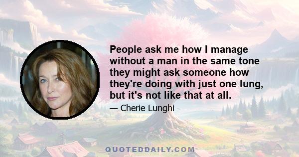 People ask me how I manage without a man in the same tone they might ask someone how they're doing with just one lung, but it's not like that at all.