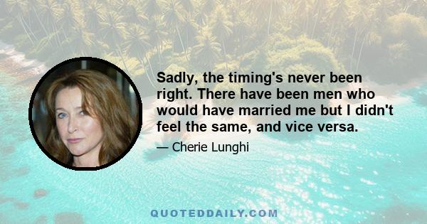 Sadly, the timing's never been right. There have been men who would have married me but I didn't feel the same, and vice versa.