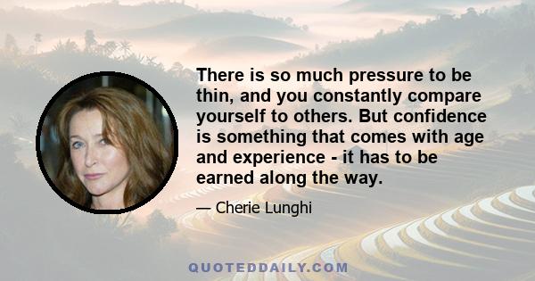 There is so much pressure to be thin, and you constantly compare yourself to others. But confidence is something that comes with age and experience - it has to be earned along the way.