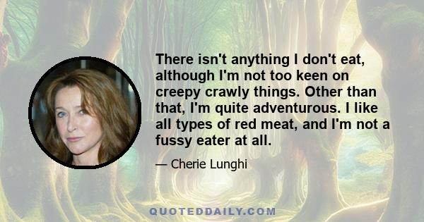 There isn't anything I don't eat, although I'm not too keen on creepy crawly things. Other than that, I'm quite adventurous. I like all types of red meat, and I'm not a fussy eater at all.