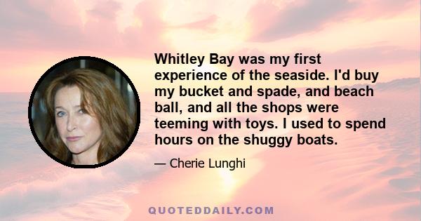 Whitley Bay was my first experience of the seaside. I'd buy my bucket and spade, and beach ball, and all the shops were teeming with toys. I used to spend hours on the shuggy boats.